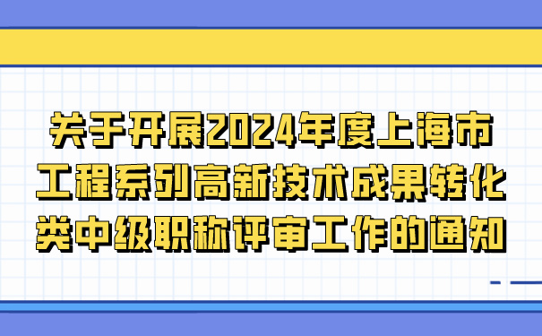 关于开展2024年度上海市工程系列高新技术成果转化类中级职称评审工作的通知.jpg