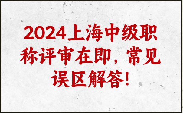 2024上海中级职称评审在即，常见误区解答!.png