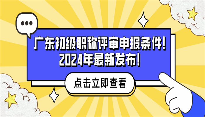 广东初级职称评审申报条件！2024年最新发布！.jpg