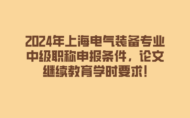 2024年上海电气装备专业中级职称申报条件，论文、继续教育学时要求!.jpg