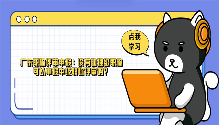 广东职称评审申报：没有助理级职称可以申报中级职称评审吗？.jpg