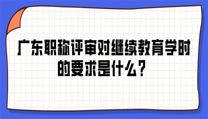 广东职称评审对继续教育学时的要求是什么？.jpg