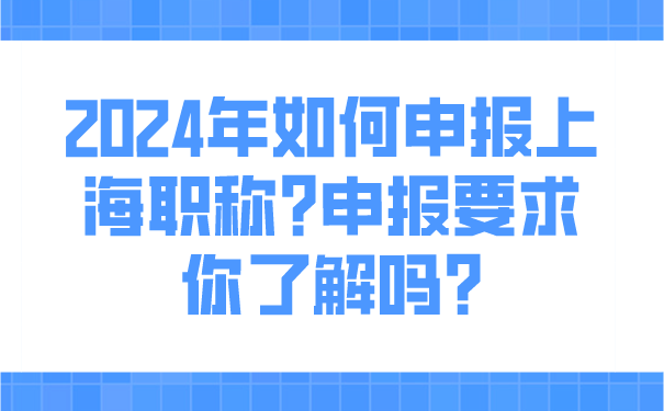 2024年如何申报上海职称_申报要求你了解吗_.png
