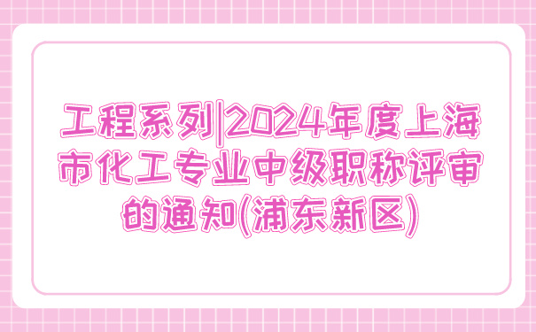 工程系列_2024年度上海市化工专业中级职称评审的通知浦东新区.jpg