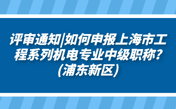 评审通知_如何申报上海市工程系列机电专业中级职称_浦东新区.jpg