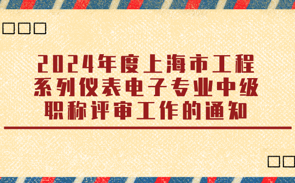 2024年度上海市工程系列仪表电子专业中级职称评审工作的通知.png