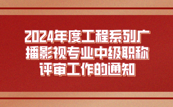 2024年度工程系列广播影视专业中级职称评审工作的通知.png