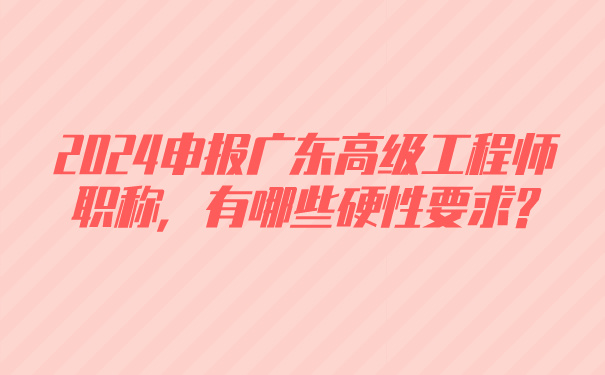 2024申报广东高级工程师职称，有哪些硬性要求_.jpg