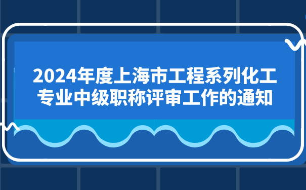 2024年度上海市工程系列化工专业中级职称评审工作的通知.jpg