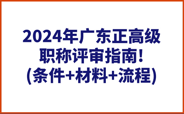2024年广东正高级职称评审指南!条件材料流程.jpg