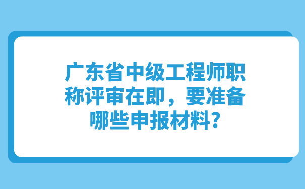 广东省中级工程师职称评审在即，要准备哪些申报材料_.jpg