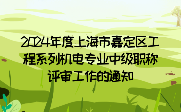 2024年度上海市嘉定区工程系列机电专业中级职称评审工作的通知.png