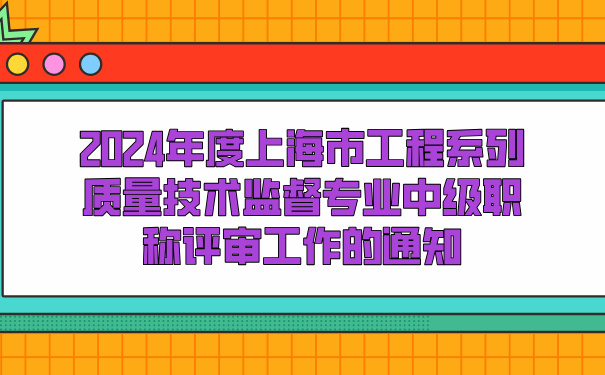 2024年度上海市工程系列质量技术监督专业中级职称评审工作的通知.jpg