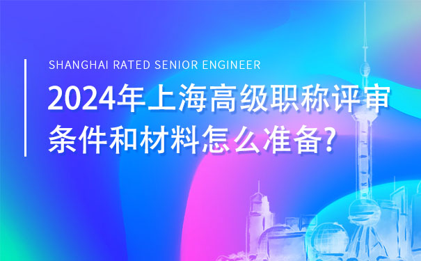 2024年上海高级职称评审条件和材料怎么准备.jpg