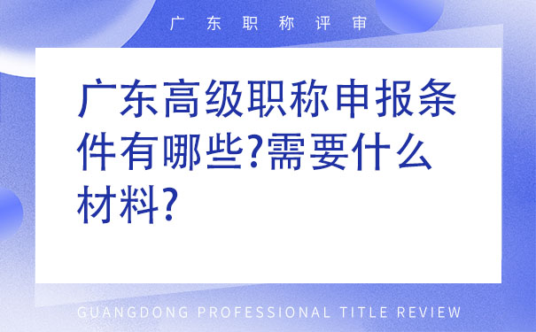 广东高级职称申报条件有哪些需要什么材料.jpg