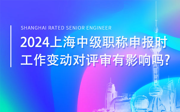 2024上海中级职称申报时，工作变动对评审有影响吗.jpg