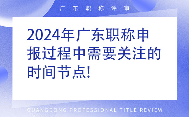 2024年广东职称申报过程中需要关注的时间节点!.jpg