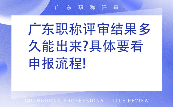 广东职称评审结果多久能出来具体要看申报流程!.jpg